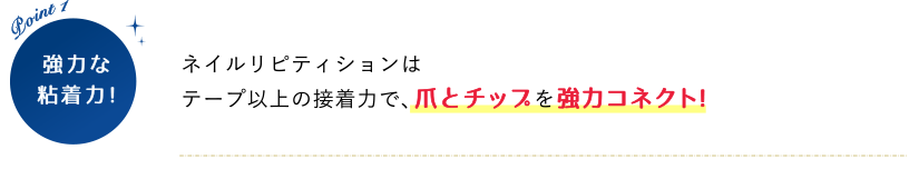 POINT1 強力な粘着力！ネイルリピティションはテープ以上の接着力で、爪とチップを強力コネクト!